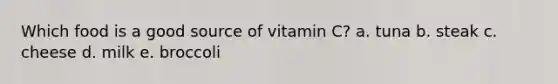 Which food is a good source of vitamin C? a. tuna b. steak c. cheese d. milk e. broccoli