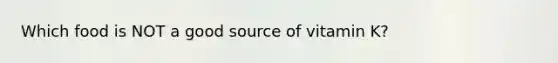 Which food is NOT a good source of vitamin K?