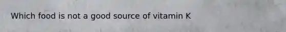 Which food is not a good source of vitamin K