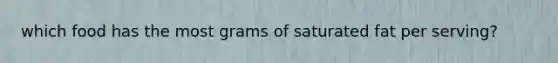 which food has the most grams of saturated fat per serving?