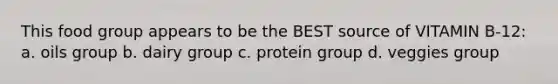 This food group appears to be the BEST source of VITAMIN B-12: a. oils group b. dairy group c. protein group d. veggies group