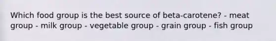 Which food group is the best source of beta-carotene? - meat group - milk group - vegetable group - grain group - fish group