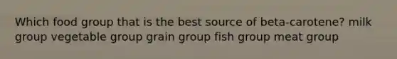 Which food group that is the best source of beta-carotene? ​milk group ​vegetable group ​grain group ​fish group ​meat group