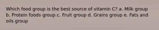 Which food group is the best source of vitamin C? a. Milk group b. Protein foods group c. Fruit group d. Grains group e. Fats and oils group