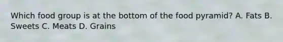 Which food group is at the bottom of the food pyramid? A. Fats B. Sweets C. Meats D. Grains