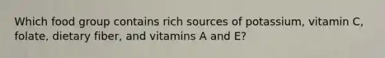 Which food group contains rich sources of potassium, vitamin C, folate, dietary fiber, and vitamins A and E?