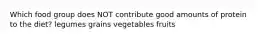 Which food group does NOT contribute good amounts of protein to the diet? legumes grains vegetables fruits