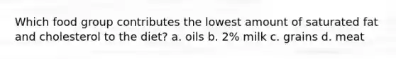 Which food group contributes the lowest amount of saturated fat and cholesterol to the diet? a. oils b. 2% milk c. grains d. meat