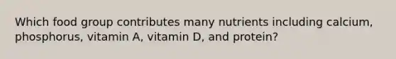 Which food group contributes many nutrients including calcium, phosphorus, vitamin A, vitamin D, and protein?