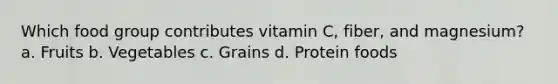 Which food group contributes vitamin C, fiber, and magnesium? a. Fruits b. Vegetables c. Grains d. Protein foods