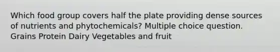 Which food group covers half the plate providing dense sources of nutrients and phytochemicals? Multiple choice question. Grains Protein Dairy Vegetables and fruit