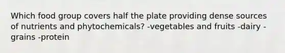 Which food group covers half the plate providing dense sources of nutrients and phytochemicals? -vegetables and fruits -dairy -grains -protein