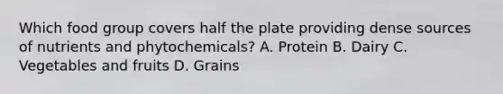 Which food group covers half the plate providing dense sources of nutrients and phytochemicals? A. Protein B. Dairy C. Vegetables and fruits D. Grains