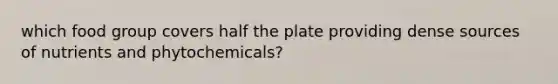 which food group covers half the plate providing dense sources of nutrients and phytochemicals?