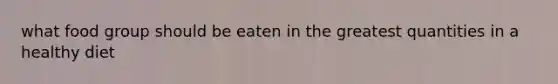 what food group should be eaten in the greatest quantities in a healthy diet