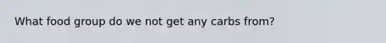 What food group do we not get any carbs from?