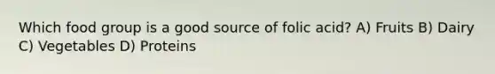 Which food group is a good source of folic acid? A) Fruits B) Dairy C) Vegetables D) Proteins