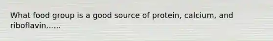 What food group is a good source of protein, calcium, and riboflavin......