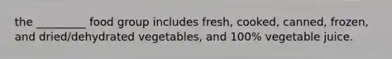 the _________ food group includes fresh, cooked, canned, frozen, and dried/dehydrated vegetables, and 100% vegetable juice.