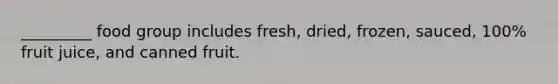 _________ food group includes fresh, dried, frozen, sauced, 100% fruit juice, and canned fruit.