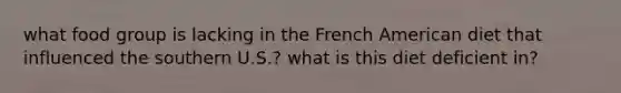 what food group is lacking in the French American diet that influenced the southern U.S.? what is this diet deficient in?