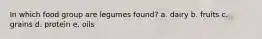 In which food group are legumes found? a. dairy b. fruits c. grains d. protein e. oils
