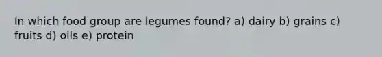 In which food group are legumes found?​ a) dairy b) grains c) fruits d) oils e) protein