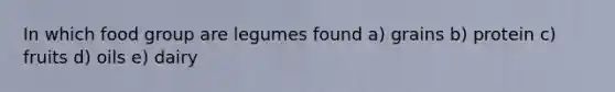 In which food group are legumes found a) grains b) protein c) fruits d) oils e) dairy