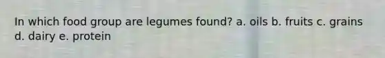 In which food group are legumes found? a. oils b. fruits c. grains d. dairy e. protein