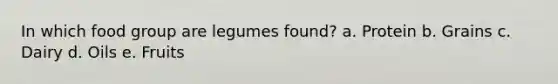 In which food group are legumes found? a. Protein b. Grains c. Dairy d. Oils e. Fruits