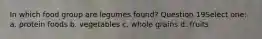 In which food group are legumes found? Question 19Select one: a. protein foods b. vegetables c. whole grains d. fruits