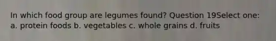 In which food group are legumes found? Question 19Select one: a. protein foods b. vegetables c. whole grains d. fruits