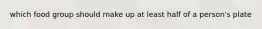 which food group should make up at least half of a person's plate