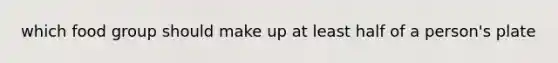 which food group should make up at least half of a person's plate