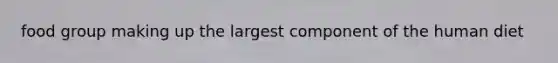 food group making up the largest component of the human diet