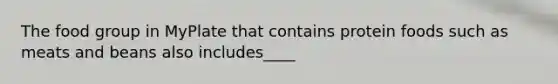 The food group in MyPlate that contains protein foods such as meats and beans also includes____