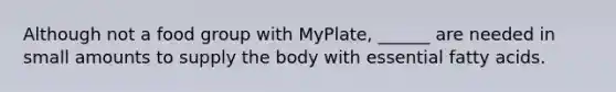 Although not a food group with MyPlate, ______ are needed in small amounts to supply the body with essential fatty acids.