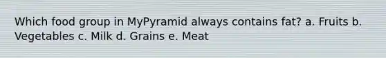 Which food group in MyPyramid always contains fat? a. Fruits b. Vegetables c. Milk d. Grains e. Meat