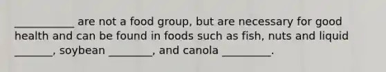 ___________ are not a food group, but are necessary for good health and can be found in foods such as fish, nuts and liquid _______, soybean ________, and canola _________.