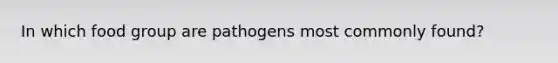 In which food group are pathogens most commonly found?