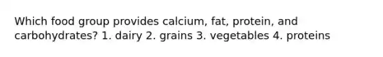 Which food group provides calcium, fat, protein, and carbohydrates? 1. dairy 2. grains 3. vegetables 4. proteins