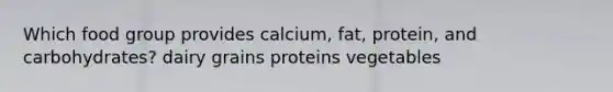 Which food group provides calcium, fat, protein, and carbohydrates? dairy grains proteins vegetables