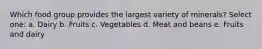Which food group provides the largest variety of minerals? Select one: a. Dairy b. Fruits c. Vegetables d. Meat and beans e. Fruits and dairy