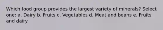 Which food group provides the largest variety of minerals? Select one: a. Dairy b. Fruits c. Vegetables d. Meat and beans e. Fruits and dairy