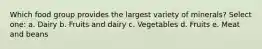 Which food group provides the largest variety of minerals? Select one: a. Dairy b. Fruits and dairy c. Vegetables d. Fruits e. Meat and beans