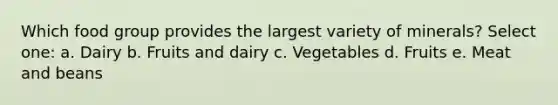 Which food group provides the largest variety of minerals? Select one: a. Dairy b. Fruits and dairy c. Vegetables d. Fruits e. Meat and beans