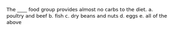 The ____ food group provides almost no carbs to the diet. a. poultry and beef b. fish c. dry beans and nuts d. eggs e. all of the above