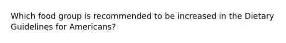 Which food group is recommended to be increased in the Dietary Guidelines for Americans?