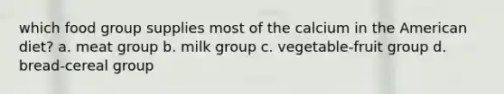 which food group supplies most of the calcium in the American diet? a. meat group b. milk group c. vegetable-fruit group d. bread-cereal group