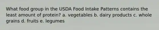 What food group in the USDA Food Intake Patterns contains the least amount of protein? a. vegetables b. dairy products c. whole grains d. fruits e. legumes